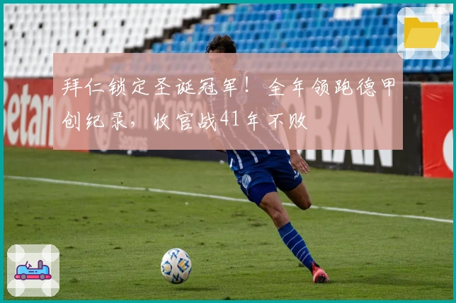 拜仁锁定圣诞冠军！全年领跑德甲创纪录，收官战41年不败