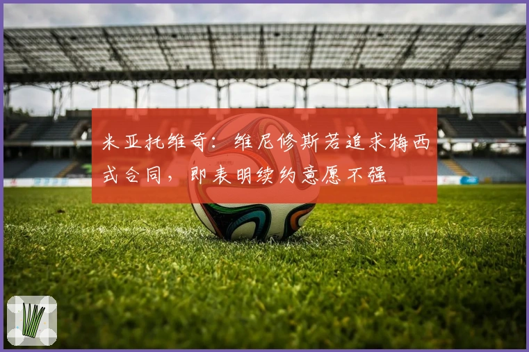 米亚托维奇：维尼修斯若追求梅西式合同，即表明续约意愿不强