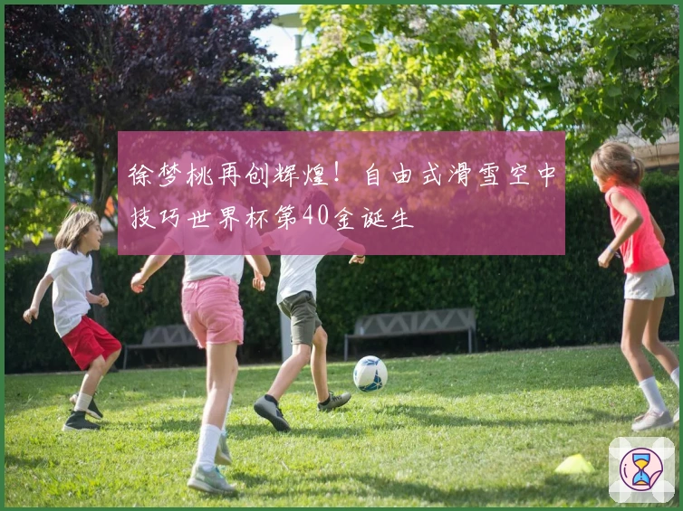 徐梦桃再创辉煌！自由式滑雪空中技巧世界杯第40金诞生