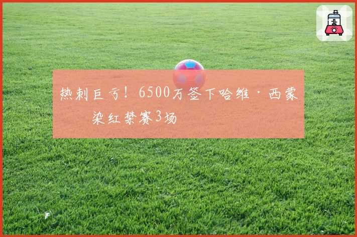 热刺巨亏！6500万签下哈维·西蒙斯染红禁赛3场