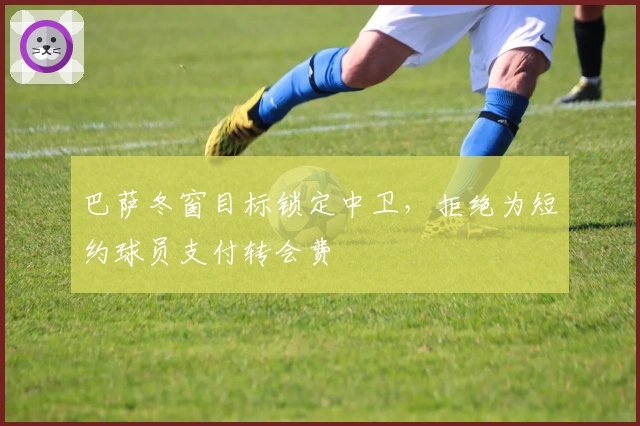 巴萨冬窗目标锁定中卫，拒绝为短约球员支付转会费