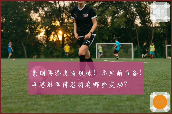 崇明再添虎将教练！元旦前准备！海港冠军阵容将有哪些变动？