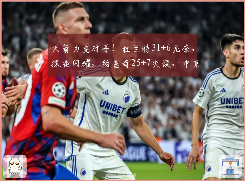 火箭力克对手！杜兰特31+6无奈，探花闪耀，约基奇25+7失误，申京表现抢眼